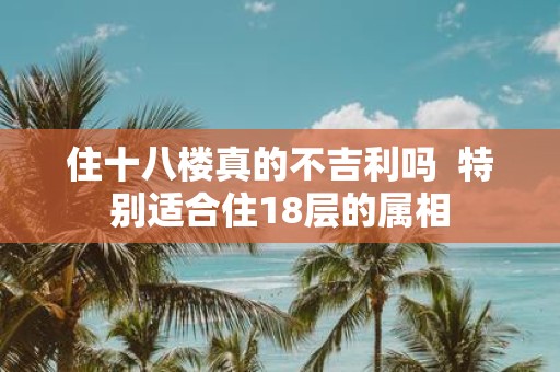 住十八楼真的不吉利吗 特别适合住18层的属相