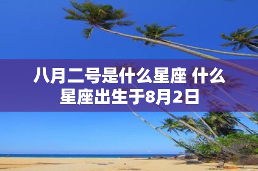 八月二号是什么星座 什么星座出生于8月2日