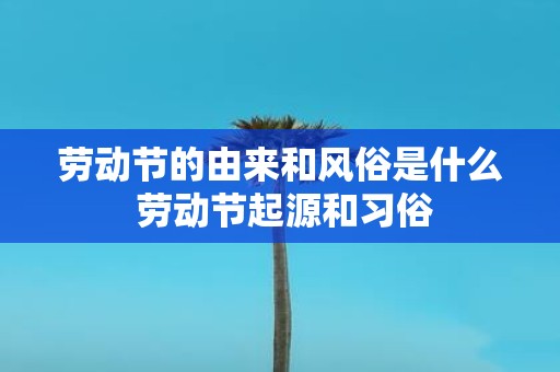 劳动节的由来和风俗是什么 劳动节起源和习俗