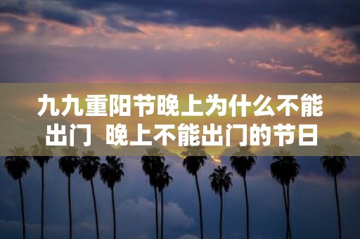 九九重阳节晚上为什么不能出门 晚上不能出门的节日有哪些
