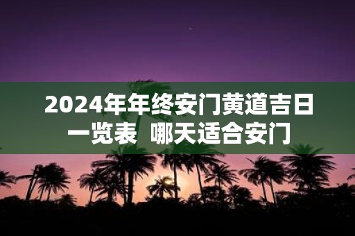 2025年年终安门黄道吉日一览表 哪天适合安门