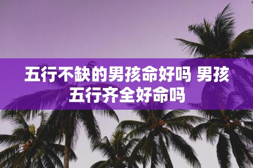 五行不缺的男孩命好吗 男孩五行齐全好命吗
