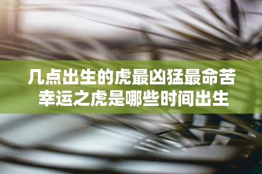 几点出生的虎最凶猛最命苦 幸运之虎是哪些时间出生的