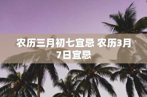 农历三月初七宜忌 农历3月7日宜忌