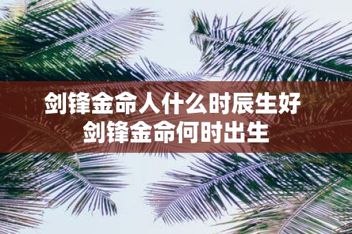 剑锋金命人什么时辰生好 剑锋金命何时出生