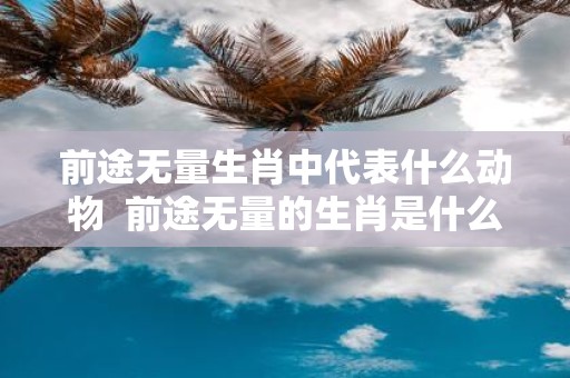前途无量生肖中代表什么动物 前途无量的生肖是什么动物