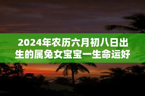 2025年农历六月初八日出生的属兔女宝宝一生命运好不好