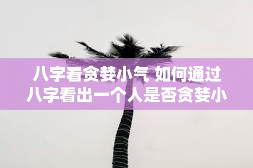 八字看贪婪小气 如何通过八字看出一个人是否贪婪小气