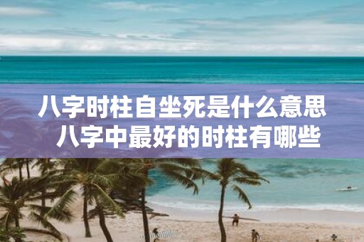 八字时柱自坐死是什么意思 八字中最好的时柱有哪些