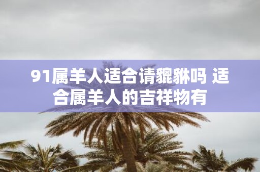 91属羊人适合请貔貅吗 适合属羊人的吉祥物有
