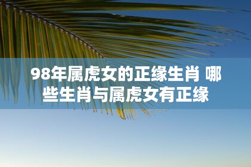 98年属虎女的正缘生肖 哪些生肖与属虎女有正缘