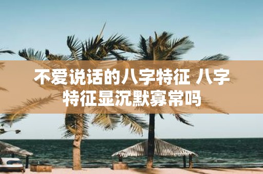 不爱说话的八字特征 八字特征显沉默寡常吗