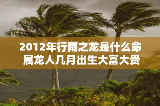 2012年行雨之龙是什么命 属龙人几月出生大富大贵