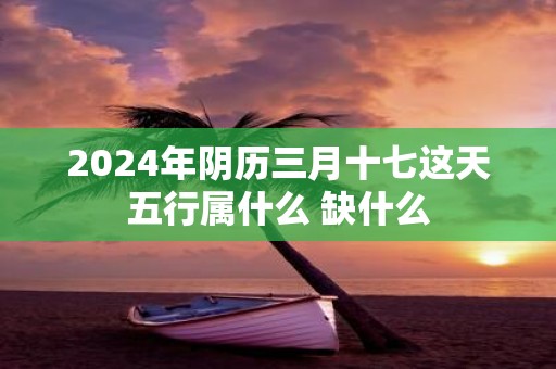 2025年阴历三月十七这天五行属什么 缺什么