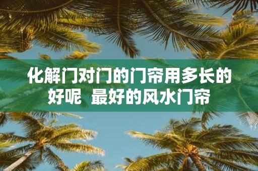 化解门对门的门帘用多长的好呢 最好的风水门帘