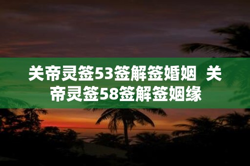关帝灵签53签解签婚姻 关帝灵签58签解签姻缘