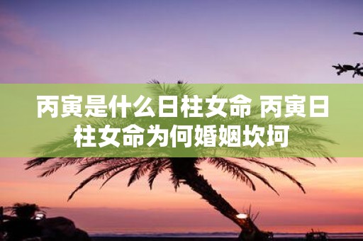 丙寅是什么日柱女命 丙寅日柱女命为何婚姻坎坷