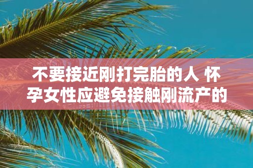 不要接近刚打完胎的人 怀孕女性应避免接触刚流产的人吗