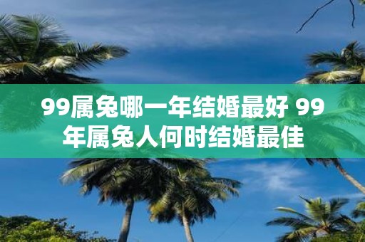 99属兔哪一年结婚最好 99年属兔人何时结婚最佳