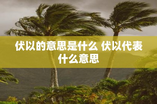 伏以的意思是什么 伏以代表什么意思