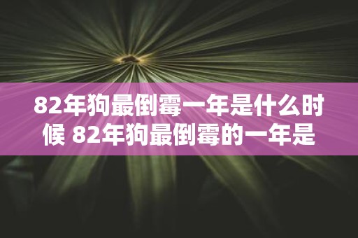 82年狗最倒霉一年是什么时候 82年狗最倒霉的一年是哪一年