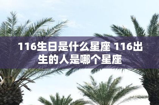 116生日是什么星座 116出生的人是哪个星座
