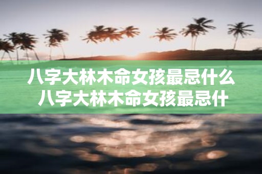八字大林木命女孩最忌什么 八字大林木命女孩最忌什么