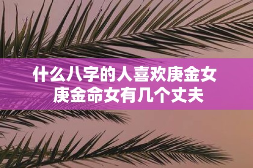 什么八字的人喜欢庚金女 庚金命女有几个丈夫