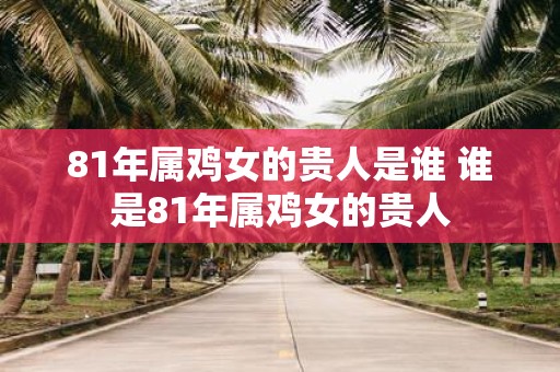 81年属鸡女的贵人是谁 谁是81年属鸡女的贵人