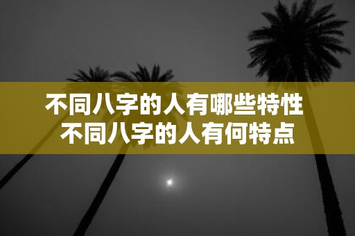 不同八字的人有哪些特性 不同八字的人有何特点
