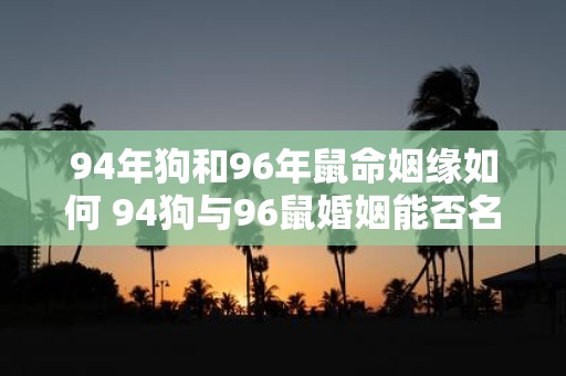 94年狗和96年鼠命姻缘如何 94狗与96鼠婚姻能否名配