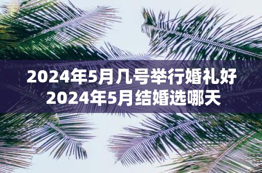 2025年5月几号举行婚礼好 2025年5月结婚选哪天