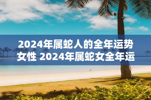 2025年属蛇人的全年运势女性 2025年属蛇女全年运势如何