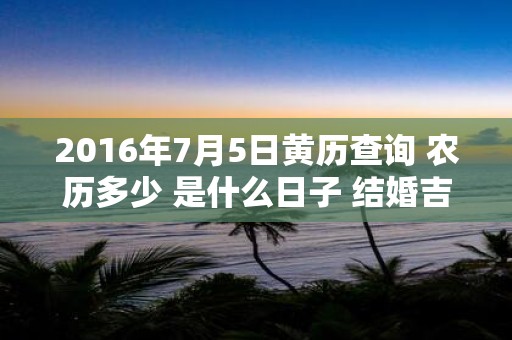 2016年7月5日黄历查询 农历多少 是什么日子 结婚吉时