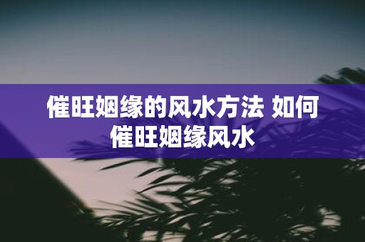 催旺姻缘的风水方法 如何催旺姻缘风水