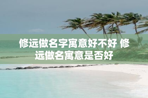 修远做名字寓意好不好 修远做名寓意是否好