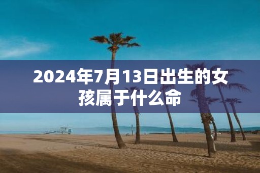 2025年7月13日出生的女孩属于什么命