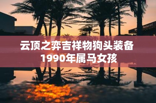 云顶之弈吉祥物狗头装备 1990年属马女孩