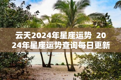 云天2025年星座运势 2025年星座运势查询每日更新