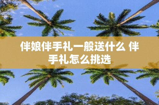 伴娘伴手礼一般送什么 伴手礼怎么挑选