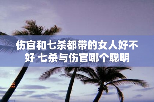 伤官和七杀都带的女人好不好 七杀与伤官哪个聪明