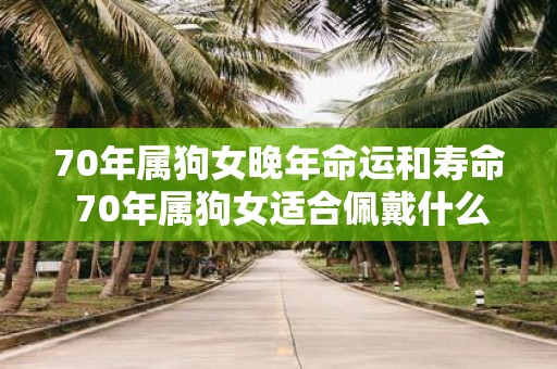 70年属狗女晚年命运和寿命 70年属狗女适合佩戴什么