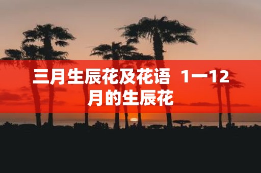三月生辰花及花语 1一12月的生辰花