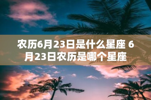 农历6月23日是什么星座 6月23日农历是哪个星座