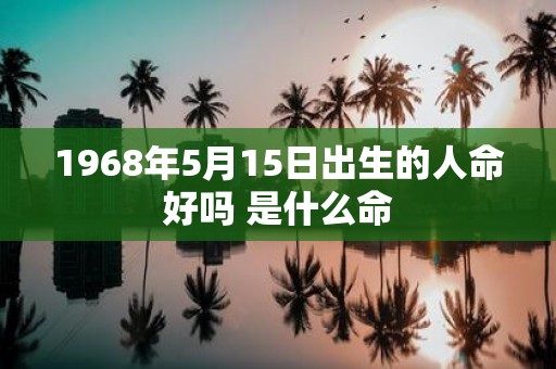 1968年5月15日出生的人命好吗 是什么命