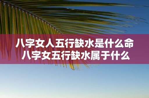 八字女人五行缺水是什么命 八字女五行缺水属于什么命