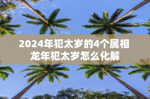 2025年犯太岁的4个属相 蛇年犯太岁怎么化解