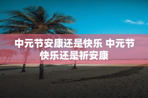 中元节安康还是快乐 中元节快乐还是祈安康