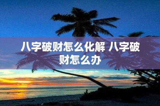 八字破财怎么化解 八字破财怎么办