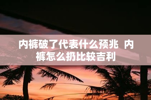内裤破了代表什么预兆 内裤怎么扔比较吉利